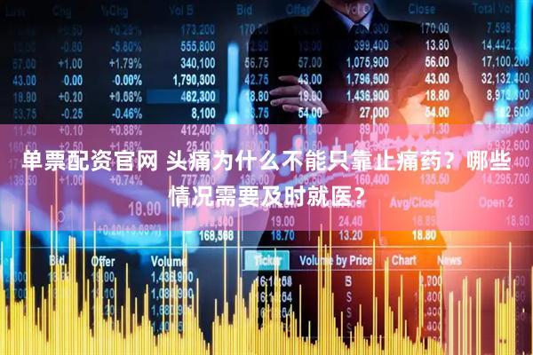 单票配资官网 头痛为什么不能只靠止痛药？哪些情况需要及时就医？