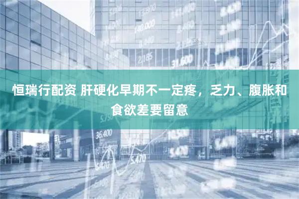 恒瑞行配资 肝硬化早期不一定疼，乏力、腹胀和食欲差要留意