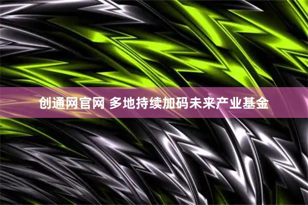 创通网官网 多地持续加码未来产业基金