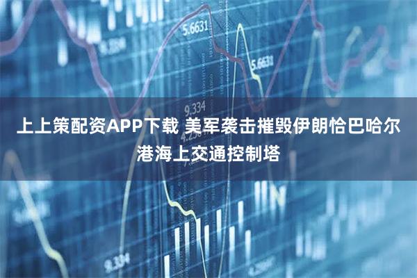 上上策配资APP下载 美军袭击摧毁伊朗恰巴哈尔港海上交通控制塔