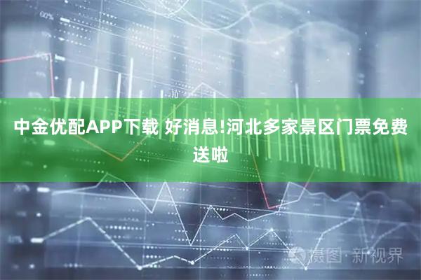 中金优配APP下载 好消息!河北多家景区门票免费送啦