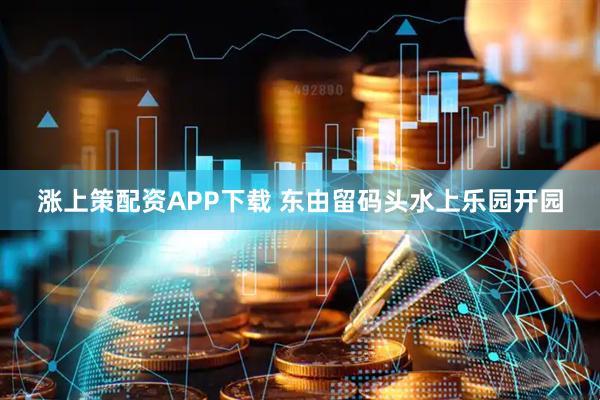 涨上策配资APP下载 东由留码头水上乐园开园