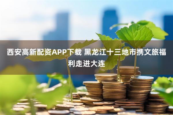 西安高新配资APP下载 黑龙江十三地市携文旅福利走进大连