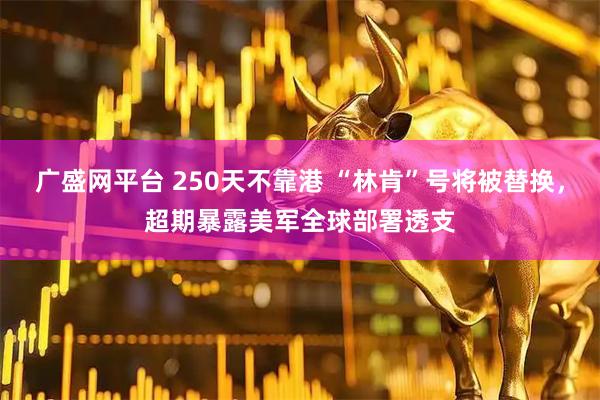 广盛网平台 250天不靠港 “林肯”号将被替换，超期暴露美军全球部署透支