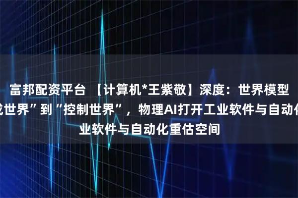 富邦配资平台 【计算机*王紫敬】深度：世界模型：从“生成世界”到“控制世界”，物理AI打开工业软件与自动化重估空间