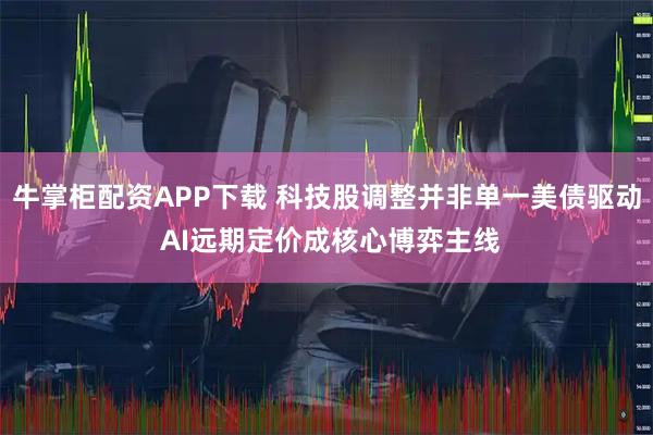 牛掌柜配资APP下载 科技股调整并非单一美债驱动 AI远期定价成核心博弈主线