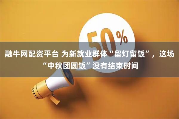 融牛网配资平台 为新就业群体“留灯留饭”，这场“中秋团圆饭”没有结束时间