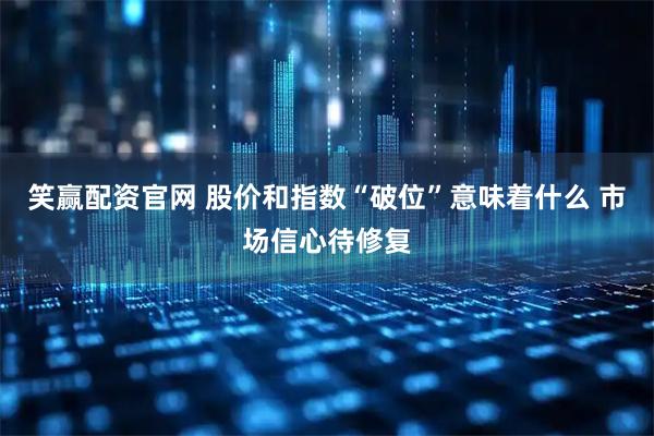笑赢配资官网 股价和指数“破位”意味着什么 市场信心待修复